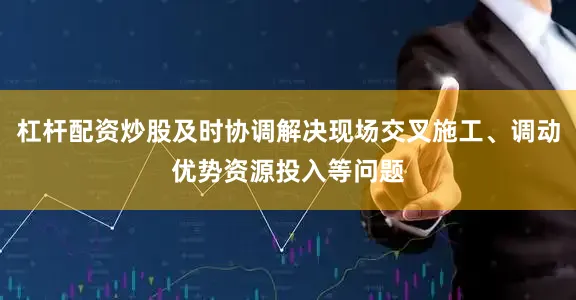 杠杆配资炒股及时协调解决现场交叉施工、调动优势资源投入等问题