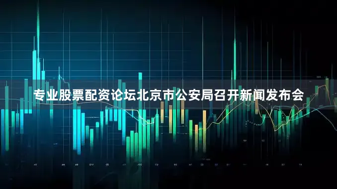 专业股票配资论坛北京市公安局召开新闻发布会