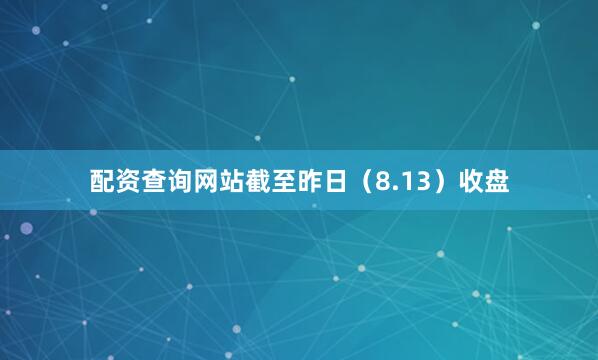 配资查询网站截至昨日（8.13）收盘