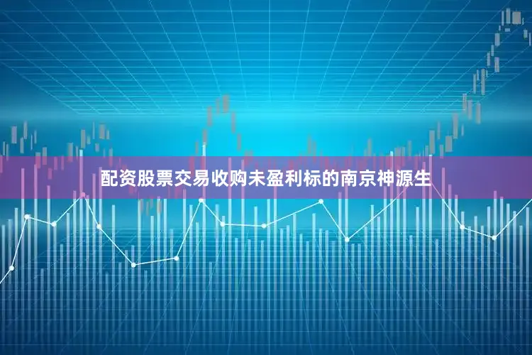 配资股票交易收购未盈利标的南京神源生
