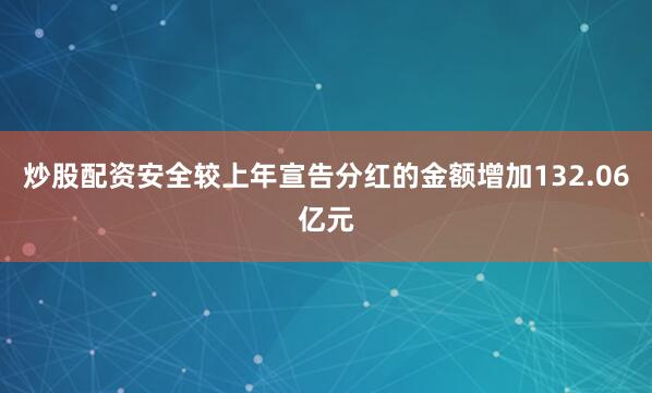 炒股配资安全较上年宣告分红的金额增加132.06亿元