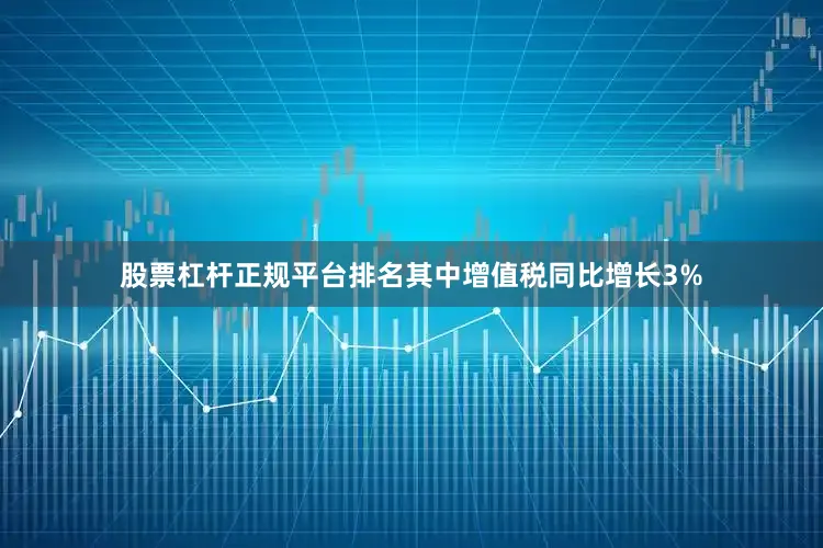 股票杠杆正规平台排名其中增值税同比增长3%