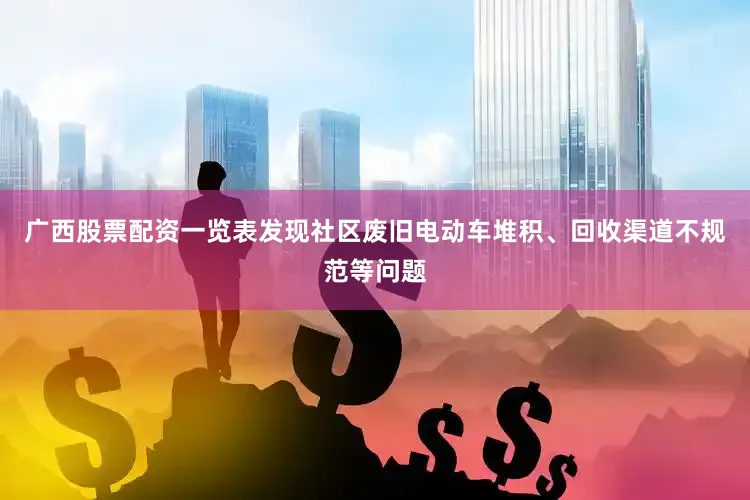 广西股票配资一览表发现社区废旧电动车堆积、回收渠道不规范等问题