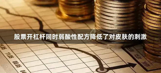 股票开杠杆同时弱酸性配方降低了对皮肤的刺激