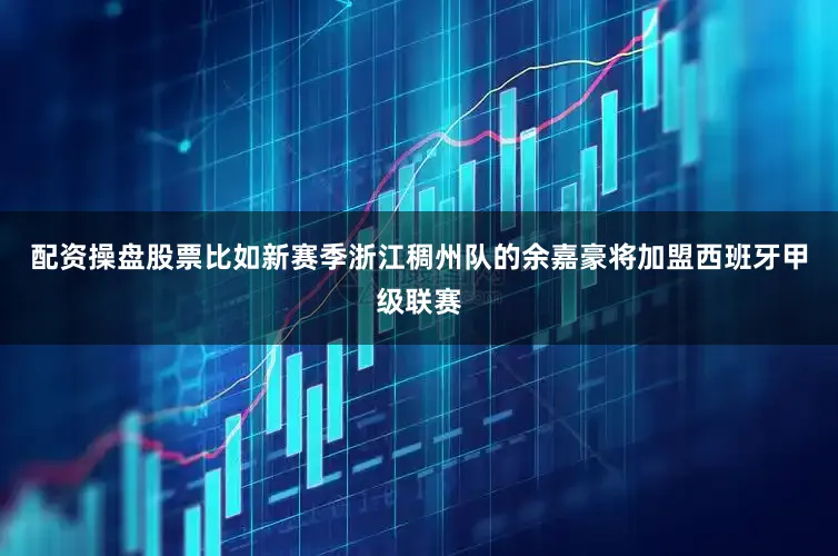 配资操盘股票比如新赛季浙江稠州队的余嘉豪将加盟西班牙甲级联赛