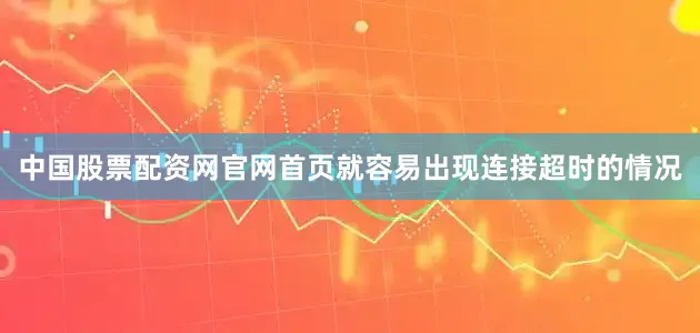 中国股票配资网官网首页就容易出现连接超时的情况