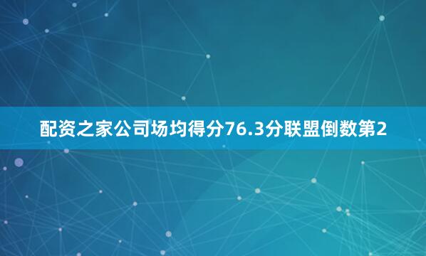 配资之家公司场均得分76.3分联盟倒数第2