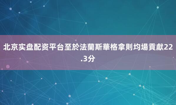 北京实盘配资平台至於法蘭斯華格拿則均場貢獻22.3分