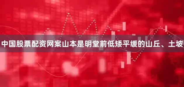 中国股票配资网案山本是明堂前低矮平缓的山丘、土坡