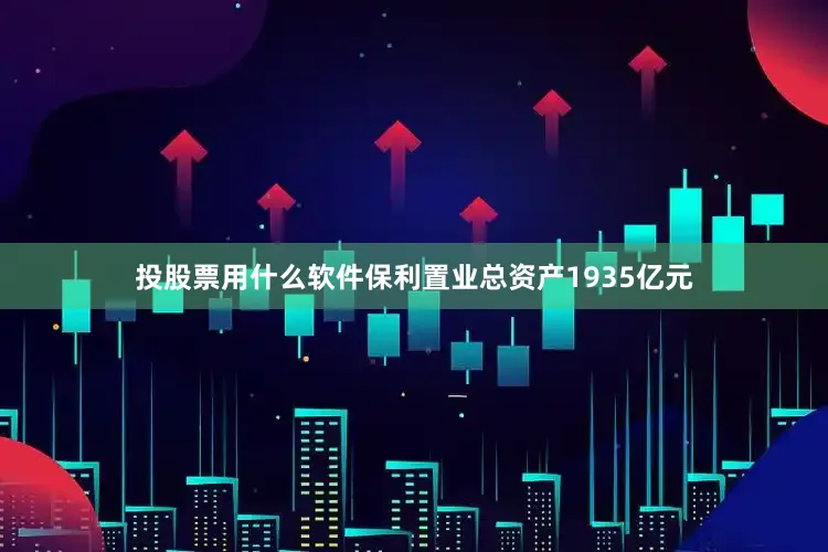 投股票用什么软件保利置业总资产1935亿元