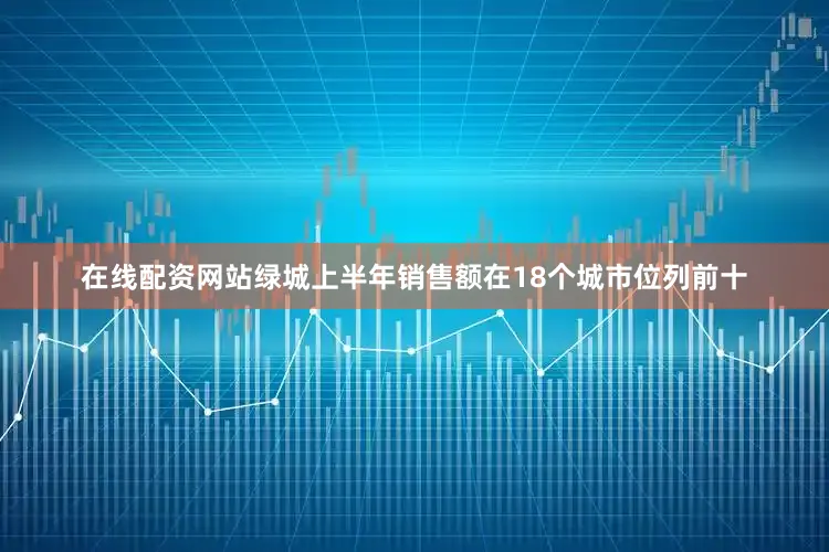 在线配资网站绿城上半年销售额在18个城市位列前十