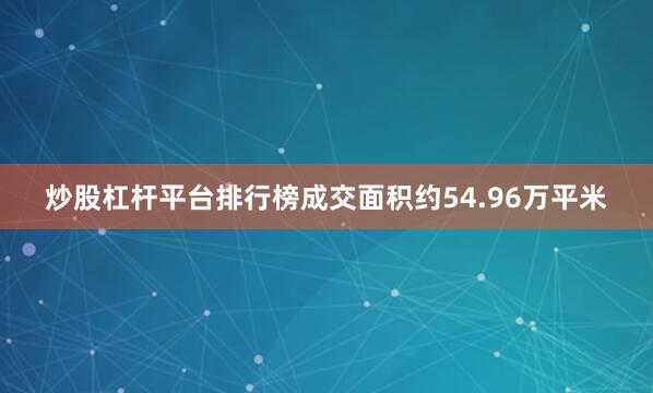 炒股杠杆平台排行榜成交面积约54.96万平米