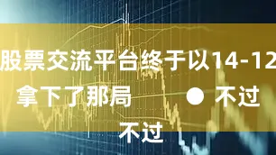 股票交流平台终于以14-12拿下了那局        ● 不过