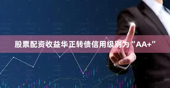 股票配资收益华正转债信用级别为“AA+”