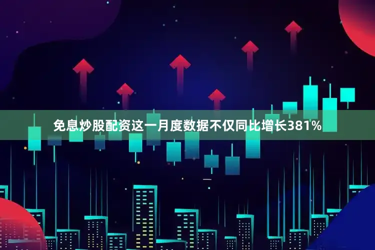 免息炒股配资这一月度数据不仅同比增长381%