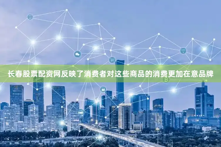 长春股票配资网反映了消费者对这些商品的消费更加在意品牌