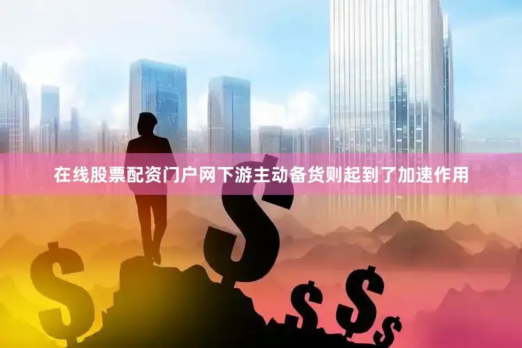 在线股票配资门户网下游主动备货则起到了加速作用