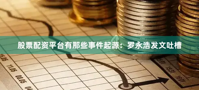 股票配资平台有那些　　事件起源：罗永浩发文吐槽