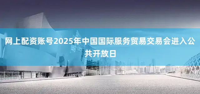 网上配资账号2025年中国国际服务贸易交易会进入公共开放日