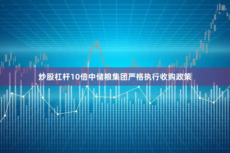炒股杠杆10倍中储粮集团严格执行收购政策