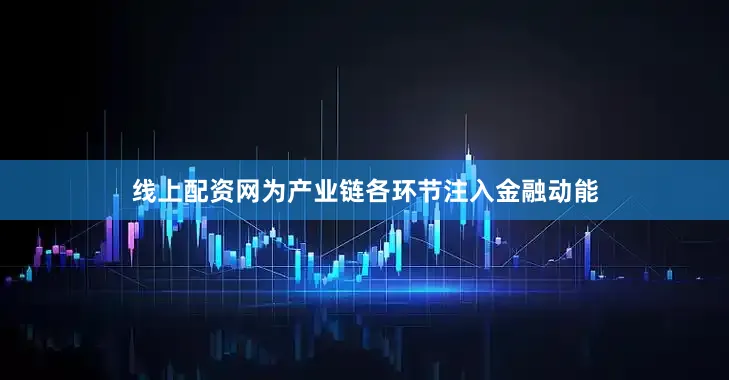 线上配资网为产业链各环节注入金融动能