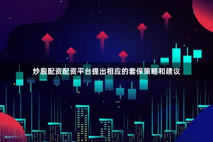 炒股配资配资平台提出相应的套保策略和建议