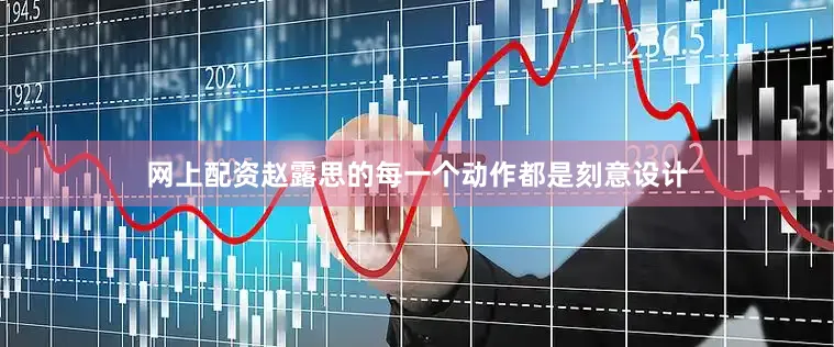 网上配资赵露思的每一个动作都是刻意设计