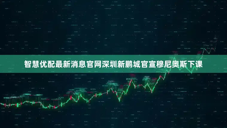 智慧优配最新消息官网深圳新鹏城官宣穆尼奥斯下课