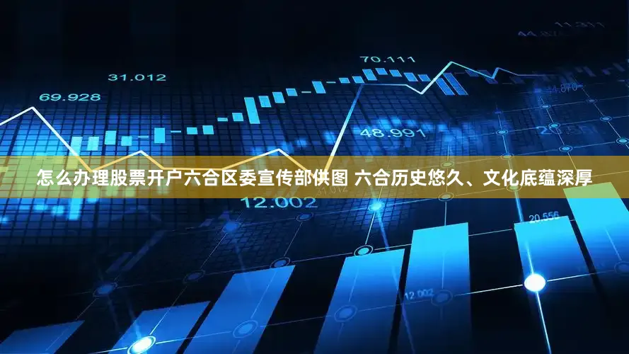 怎么办理股票开户六合区委宣传部供图 六合历史悠久、文化底蕴深厚
