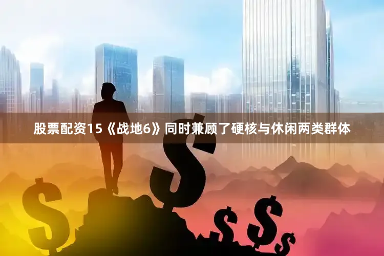 股票配资15《战地6》同时兼顾了硬核与休闲两类群体