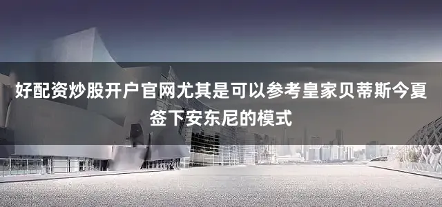 好配资炒股开户官网尤其是可以参考皇家贝蒂斯今夏签下安东尼的模式